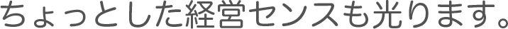 ちょっとした経営センスも光ります。